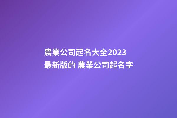 農業公司起名大全2023最新版的 農業公司起名字